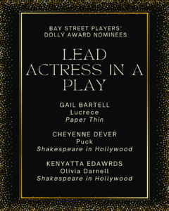 LEAD ACTRESS IN A PLAY GAIL BARTELL Lucrece Paper Thin CHEYENNE DEVER Puck Shakespeare in Hollywood KENYATTA EDWARDS Olivia Darnell Shakespeare in Hollywood