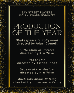 PRODUCTION OF THE YEAR SHAKESPEARE IN HOLLYWOOD directed by Adam Cornett LITTLE SHOP OF HORRORS directed by Kim Wise PAPER THIN directed by Katrina Ploof SEUSSICAL THE MUSICAL directed by Kim Wise MUCH ADO ABOUT NOTHING directed by J. Lawrence Kenny