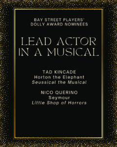 LEAD ACTOR IN A MUSICAL TAD KINCADE Horton the Elephant Seussical the Musical NICO QUERINO Seymour Little Shop of Horrors