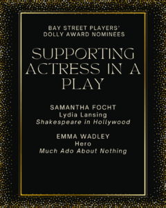 SUPPORTING ACTRESS IN A PLAY SAMANTHA FOCHT Lydia Lansing Shakespeare in Hollywood EMMA WADLEY Hero Much Ado About Nothing